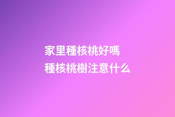 家里種核桃好嗎 種核桃樹注意什么